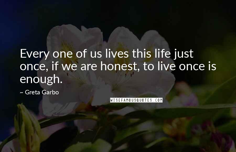 Greta Garbo Quotes: Every one of us lives this life just once, if we are honest, to live once is enough.