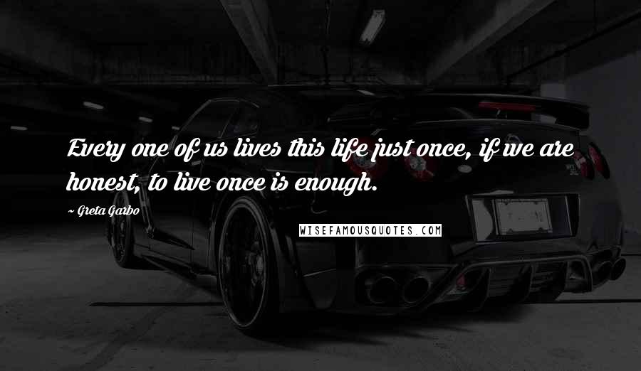 Greta Garbo Quotes: Every one of us lives this life just once, if we are honest, to live once is enough.