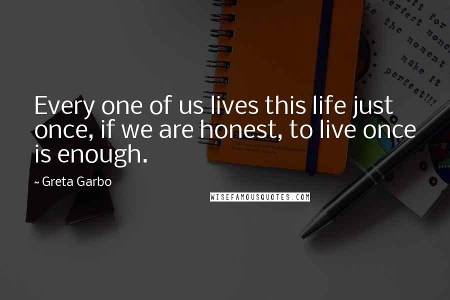 Greta Garbo Quotes: Every one of us lives this life just once, if we are honest, to live once is enough.