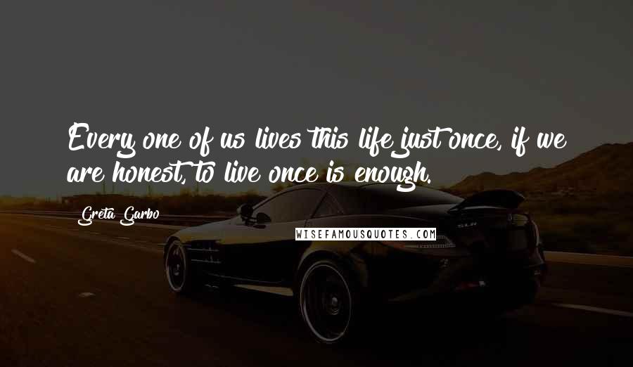 Greta Garbo Quotes: Every one of us lives this life just once, if we are honest, to live once is enough.