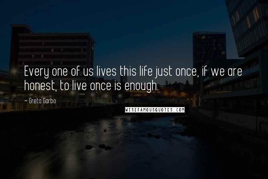 Greta Garbo Quotes: Every one of us lives this life just once, if we are honest, to live once is enough.