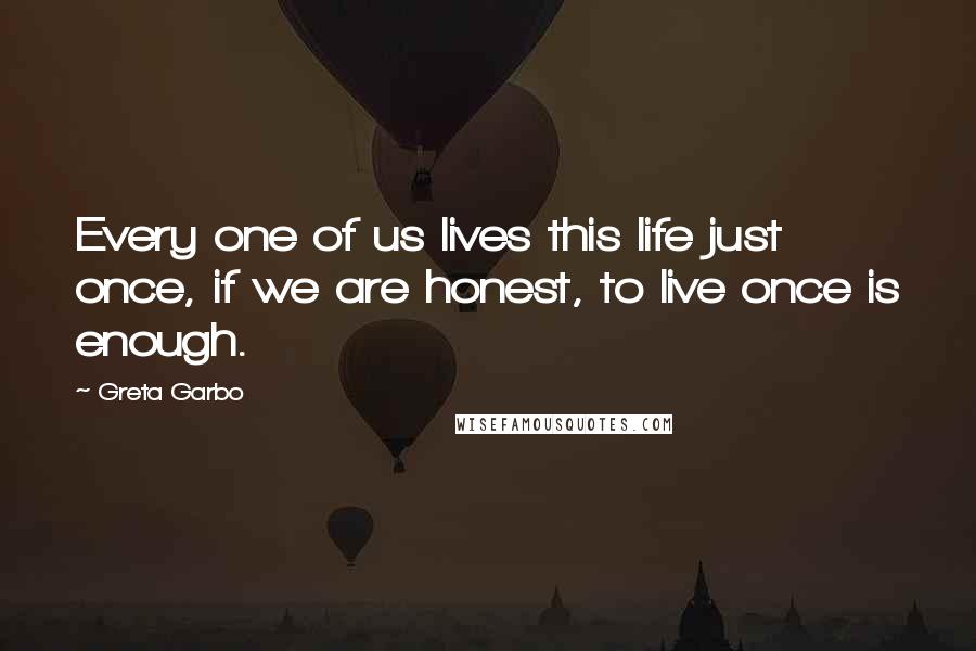 Greta Garbo Quotes: Every one of us lives this life just once, if we are honest, to live once is enough.