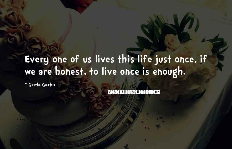 Greta Garbo Quotes: Every one of us lives this life just once, if we are honest, to live once is enough.