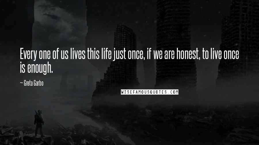 Greta Garbo Quotes: Every one of us lives this life just once, if we are honest, to live once is enough.