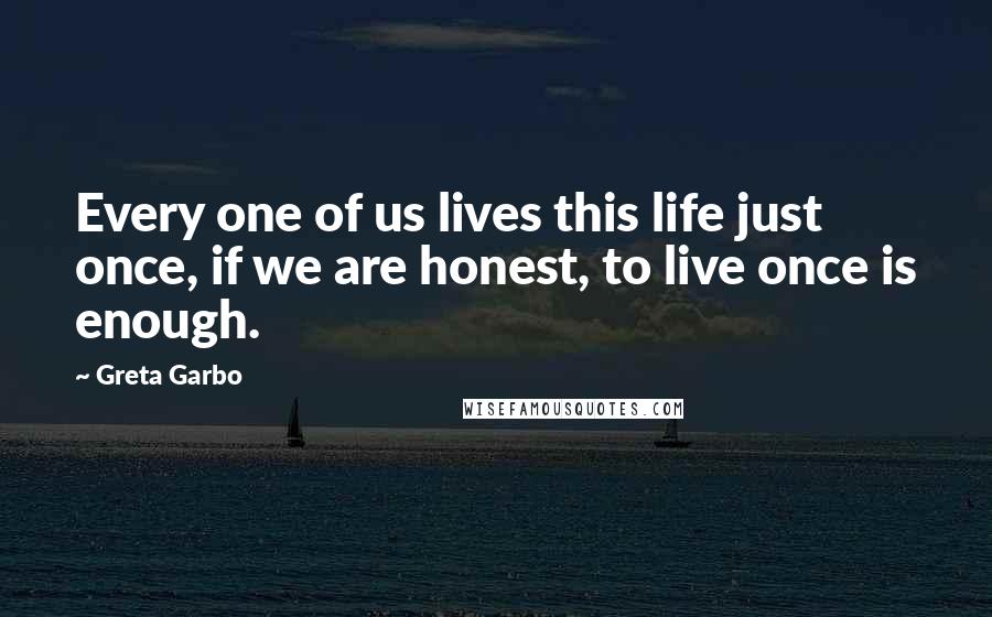 Greta Garbo Quotes: Every one of us lives this life just once, if we are honest, to live once is enough.