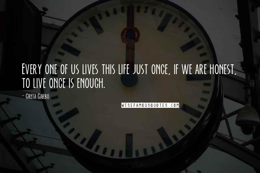 Greta Garbo Quotes: Every one of us lives this life just once, if we are honest, to live once is enough.