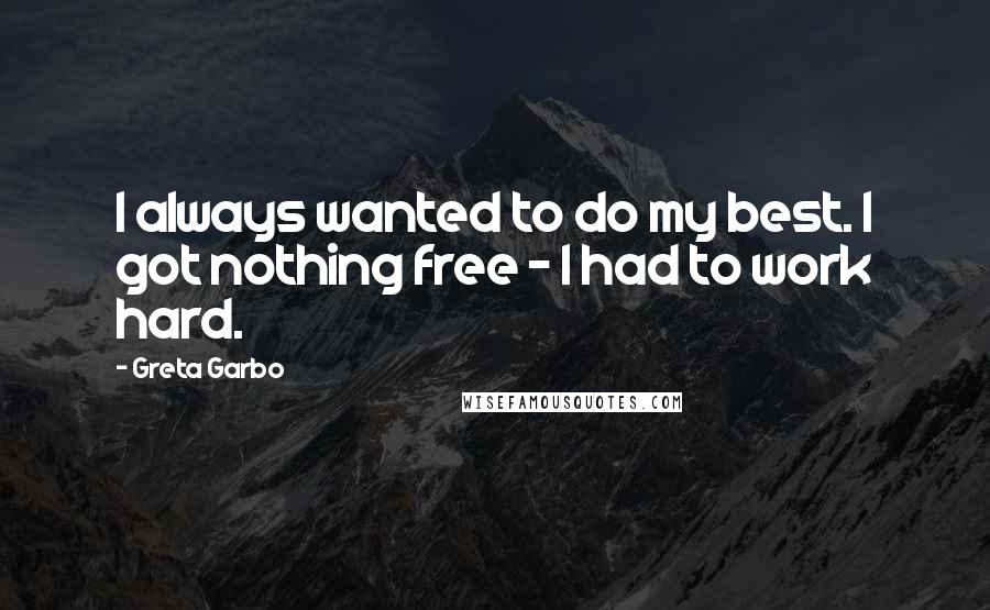 Greta Garbo Quotes: I always wanted to do my best. I got nothing free - I had to work hard.