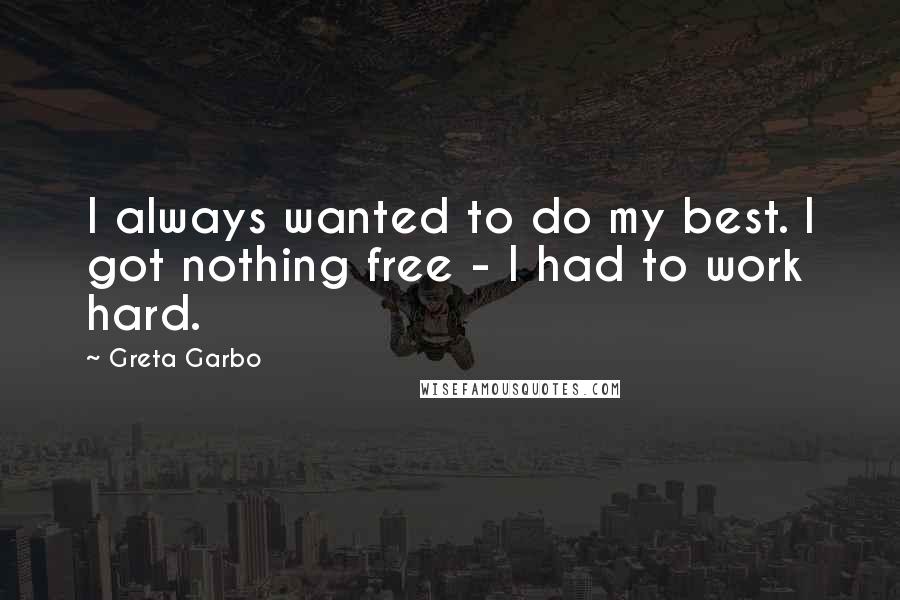 Greta Garbo Quotes: I always wanted to do my best. I got nothing free - I had to work hard.