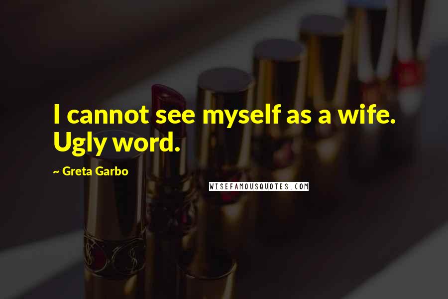 Greta Garbo Quotes: I cannot see myself as a wife. Ugly word.