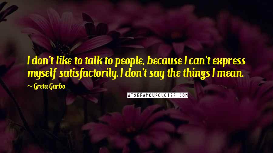 Greta Garbo Quotes: I don't like to talk to people, because I can't express myself satisfactorily. I don't say the things I mean.