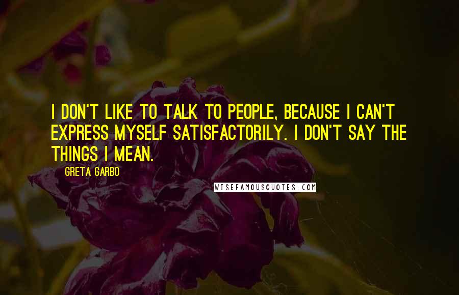 Greta Garbo Quotes: I don't like to talk to people, because I can't express myself satisfactorily. I don't say the things I mean.