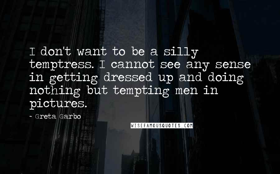 Greta Garbo Quotes: I don't want to be a silly temptress. I cannot see any sense in getting dressed up and doing nothing but tempting men in pictures.