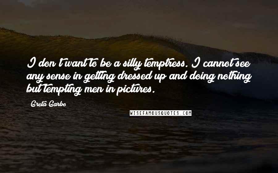 Greta Garbo Quotes: I don't want to be a silly temptress. I cannot see any sense in getting dressed up and doing nothing but tempting men in pictures.