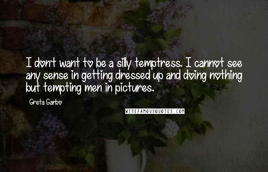 Greta Garbo Quotes: I don't want to be a silly temptress. I cannot see any sense in getting dressed up and doing nothing but tempting men in pictures.