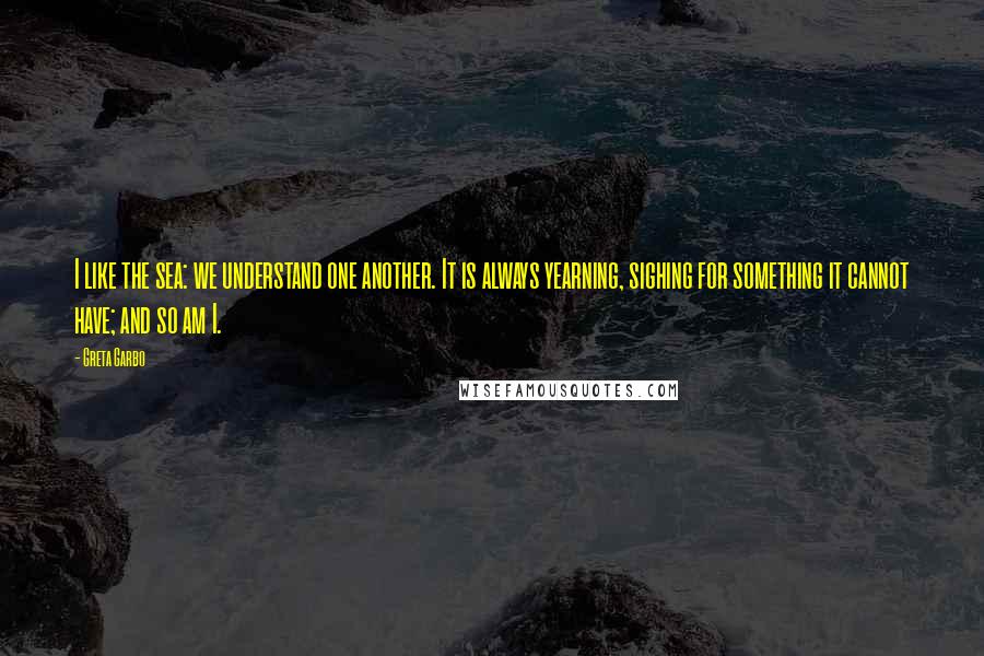 Greta Garbo Quotes: I like the sea: we understand one another. It is always yearning, sighing for something it cannot have; and so am I.
