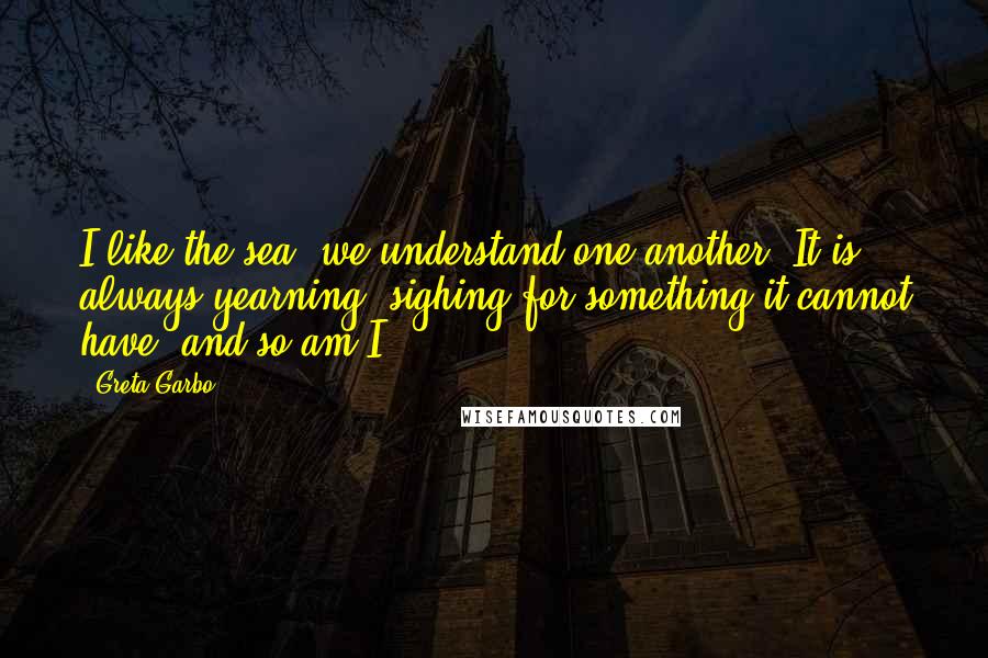 Greta Garbo Quotes: I like the sea: we understand one another. It is always yearning, sighing for something it cannot have; and so am I.