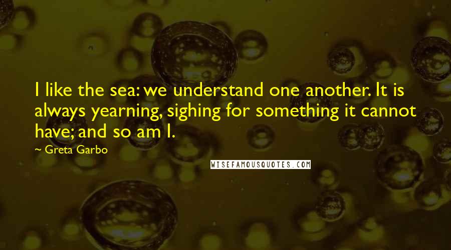 Greta Garbo Quotes: I like the sea: we understand one another. It is always yearning, sighing for something it cannot have; and so am I.