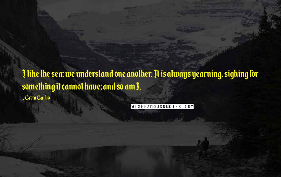 Greta Garbo Quotes: I like the sea: we understand one another. It is always yearning, sighing for something it cannot have; and so am I.