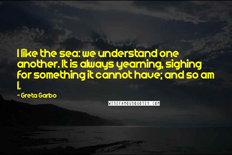 Greta Garbo Quotes: I like the sea: we understand one another. It is always yearning, sighing for something it cannot have; and so am I.