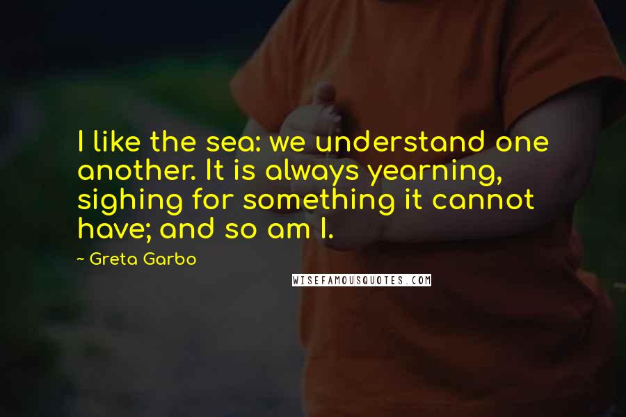 Greta Garbo Quotes: I like the sea: we understand one another. It is always yearning, sighing for something it cannot have; and so am I.