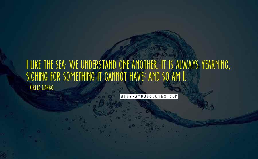 Greta Garbo Quotes: I like the sea: we understand one another. It is always yearning, sighing for something it cannot have; and so am I.