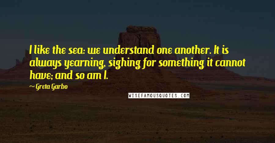 Greta Garbo Quotes: I like the sea: we understand one another. It is always yearning, sighing for something it cannot have; and so am I.