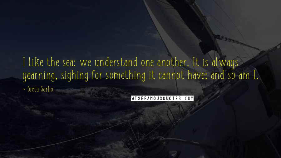 Greta Garbo Quotes: I like the sea: we understand one another. It is always yearning, sighing for something it cannot have; and so am I.