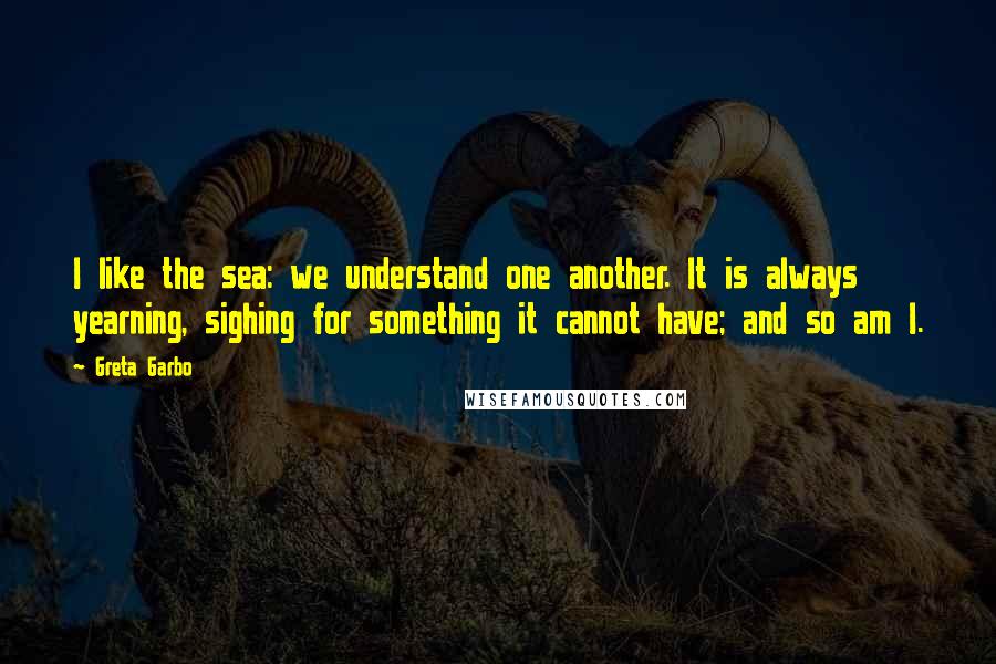 Greta Garbo Quotes: I like the sea: we understand one another. It is always yearning, sighing for something it cannot have; and so am I.