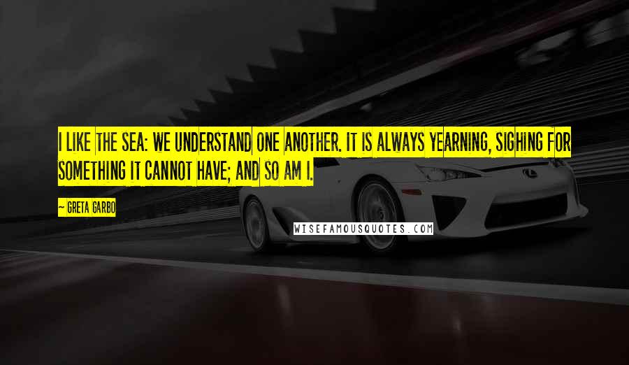 Greta Garbo Quotes: I like the sea: we understand one another. It is always yearning, sighing for something it cannot have; and so am I.