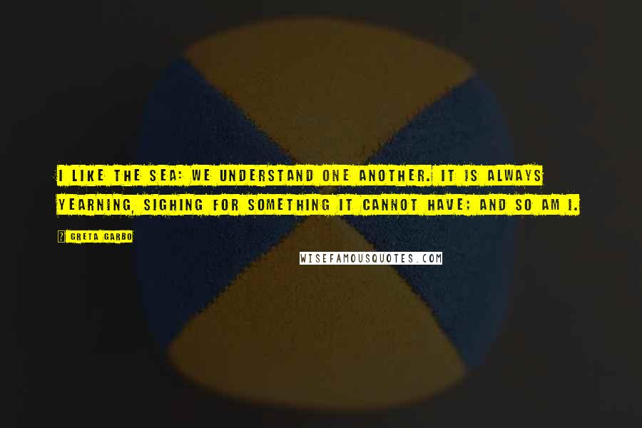 Greta Garbo Quotes: I like the sea: we understand one another. It is always yearning, sighing for something it cannot have; and so am I.