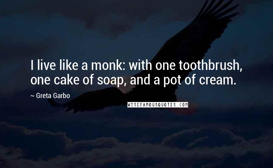 Greta Garbo Quotes: I live like a monk: with one toothbrush, one cake of soap, and a pot of cream.