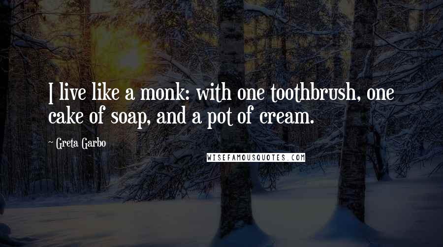 Greta Garbo Quotes: I live like a monk: with one toothbrush, one cake of soap, and a pot of cream.