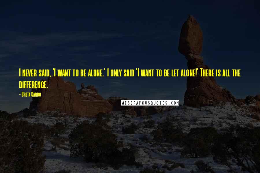 Greta Garbo Quotes: I never said, 'I want to be alone.' I only said 'I want to be let alone!' There is all the difference.