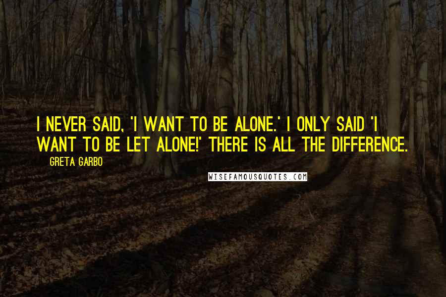 Greta Garbo Quotes: I never said, 'I want to be alone.' I only said 'I want to be let alone!' There is all the difference.