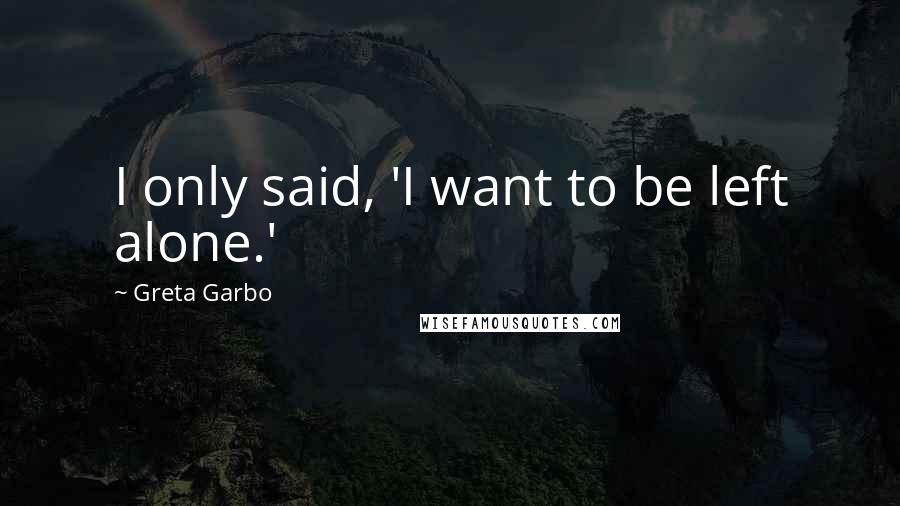 Greta Garbo Quotes: I only said, 'I want to be left alone.'