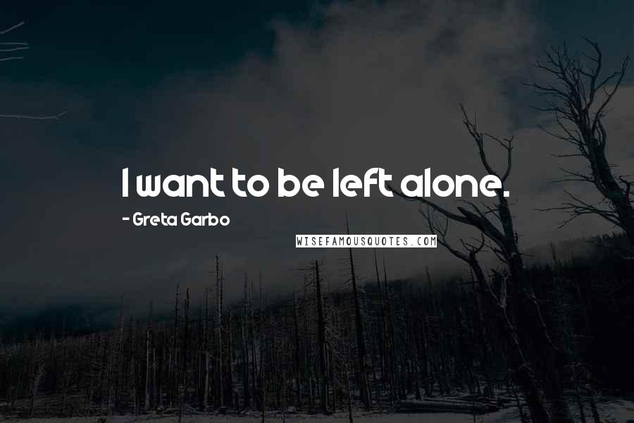 Greta Garbo Quotes: I want to be left alone.