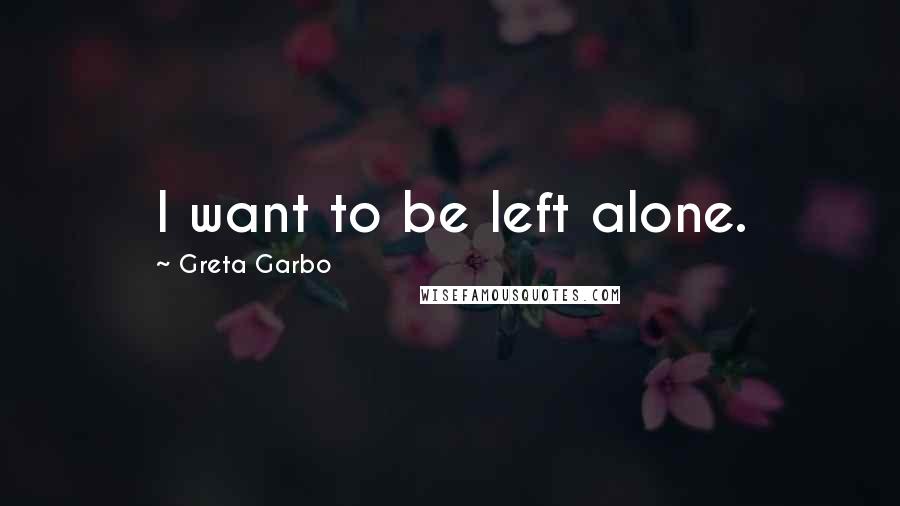 Greta Garbo Quotes: I want to be left alone.