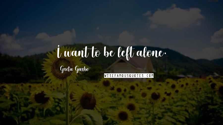 Greta Garbo Quotes: I want to be left alone.