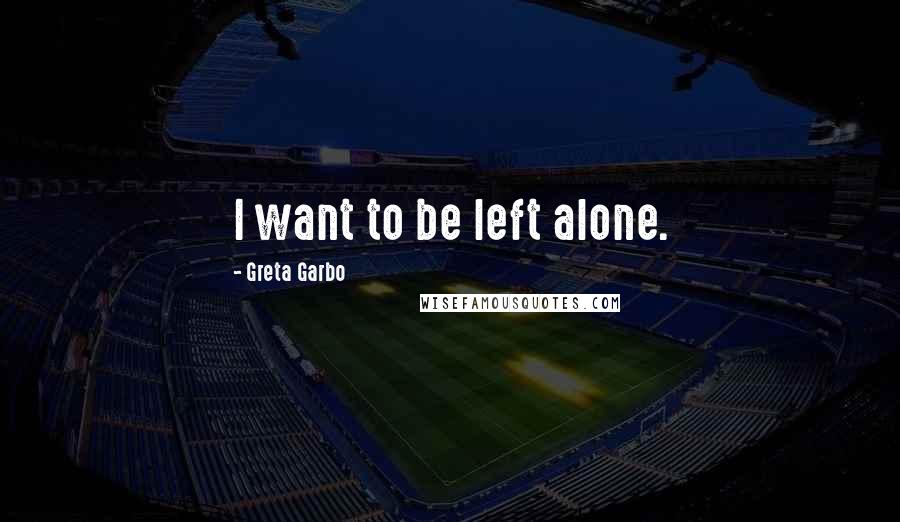 Greta Garbo Quotes: I want to be left alone.