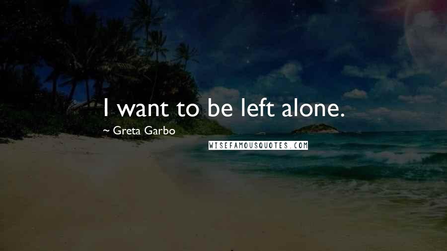 Greta Garbo Quotes: I want to be left alone.