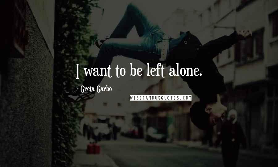 Greta Garbo Quotes: I want to be left alone.