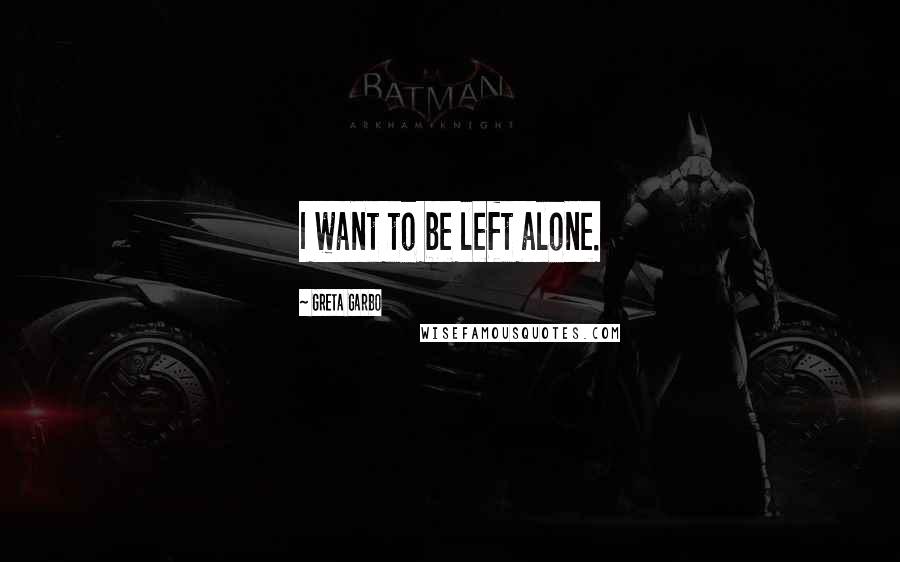 Greta Garbo Quotes: I want to be left alone.