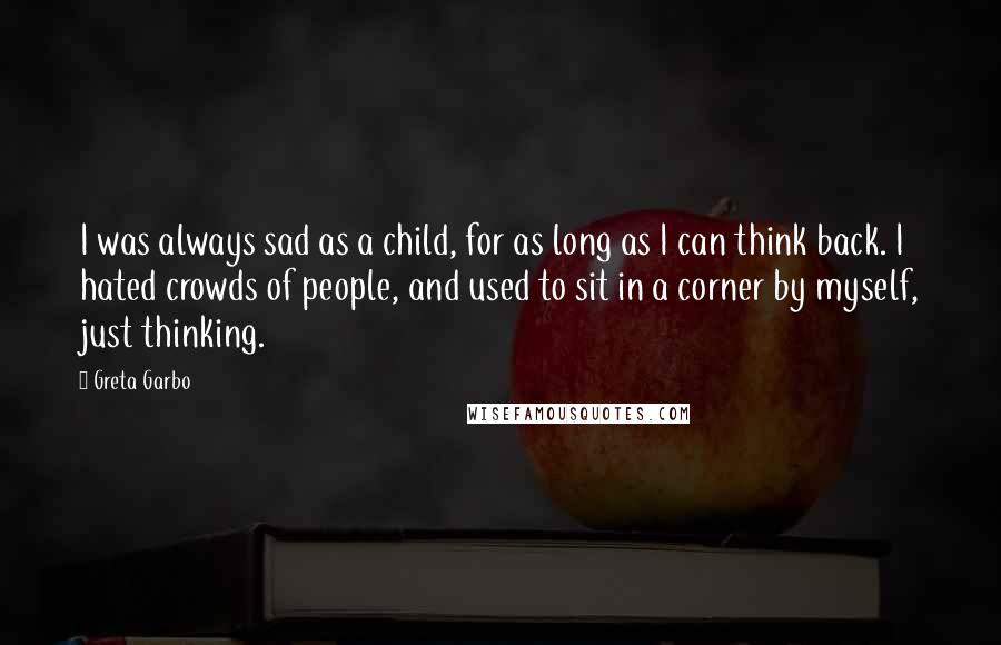 Greta Garbo Quotes: I was always sad as a child, for as long as I can think back. I hated crowds of people, and used to sit in a corner by myself, just thinking.