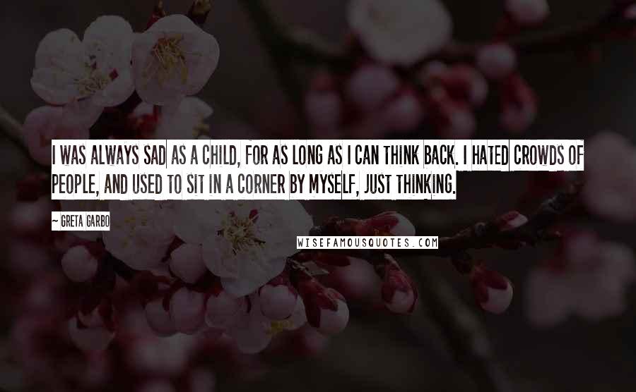 Greta Garbo Quotes: I was always sad as a child, for as long as I can think back. I hated crowds of people, and used to sit in a corner by myself, just thinking.