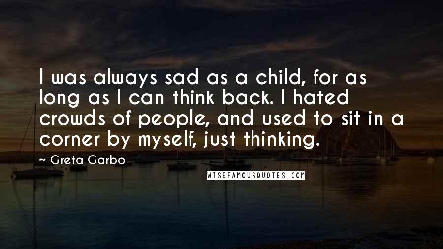 Greta Garbo Quotes: I was always sad as a child, for as long as I can think back. I hated crowds of people, and used to sit in a corner by myself, just thinking.