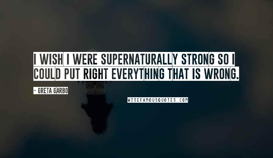 Greta Garbo Quotes: I wish I were supernaturally strong so I could put right everything that is wrong.