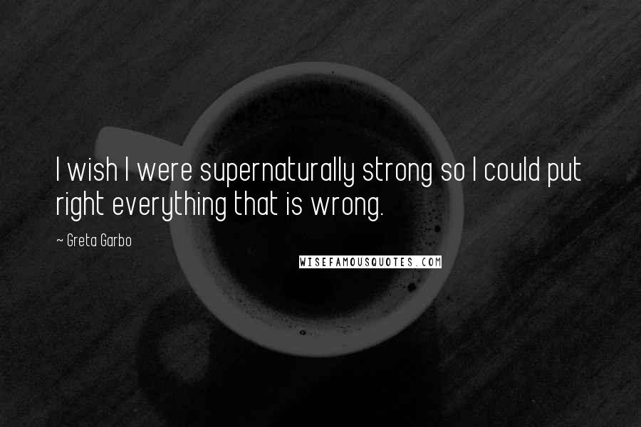 Greta Garbo Quotes: I wish I were supernaturally strong so I could put right everything that is wrong.