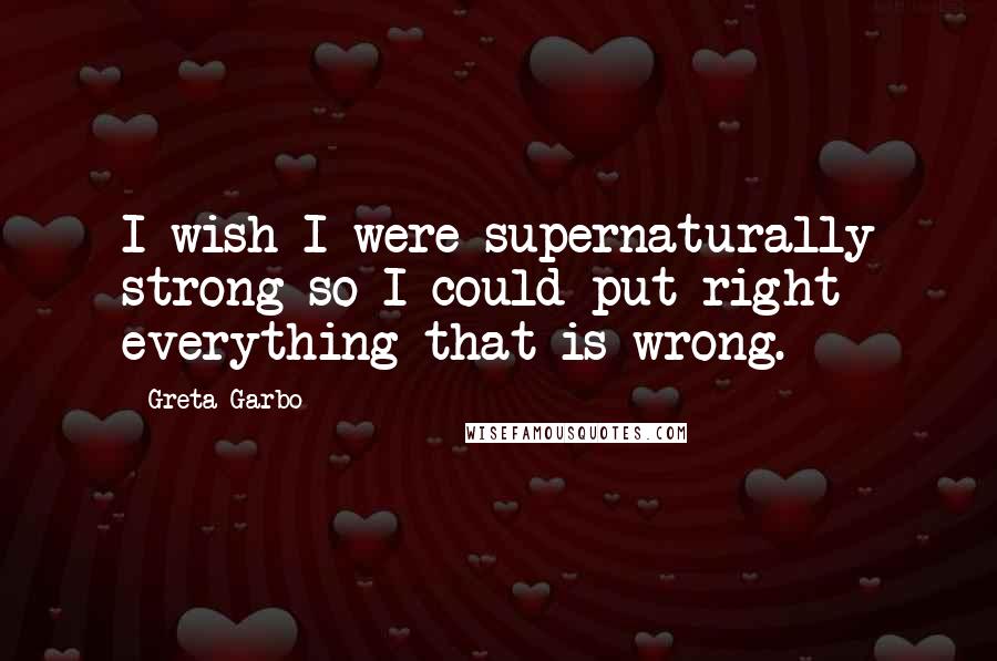 Greta Garbo Quotes: I wish I were supernaturally strong so I could put right everything that is wrong.