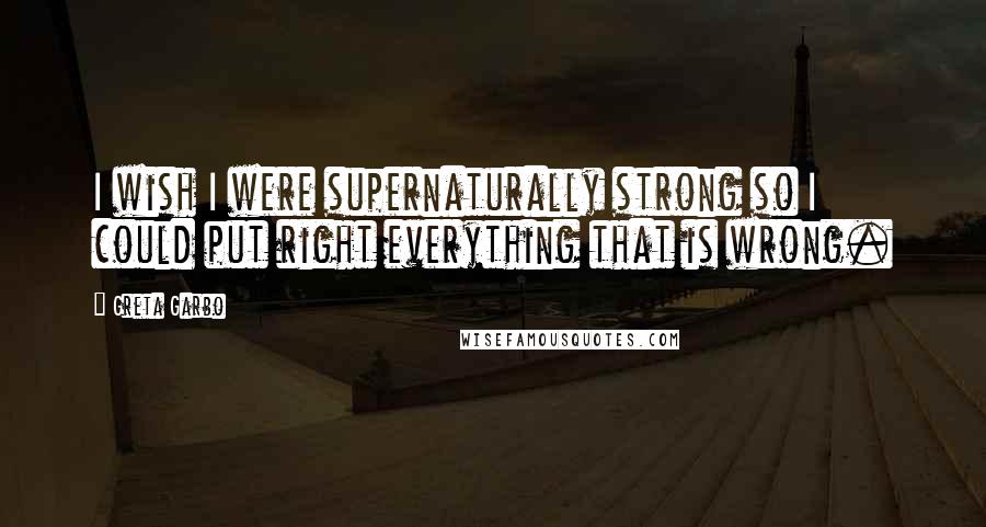 Greta Garbo Quotes: I wish I were supernaturally strong so I could put right everything that is wrong.