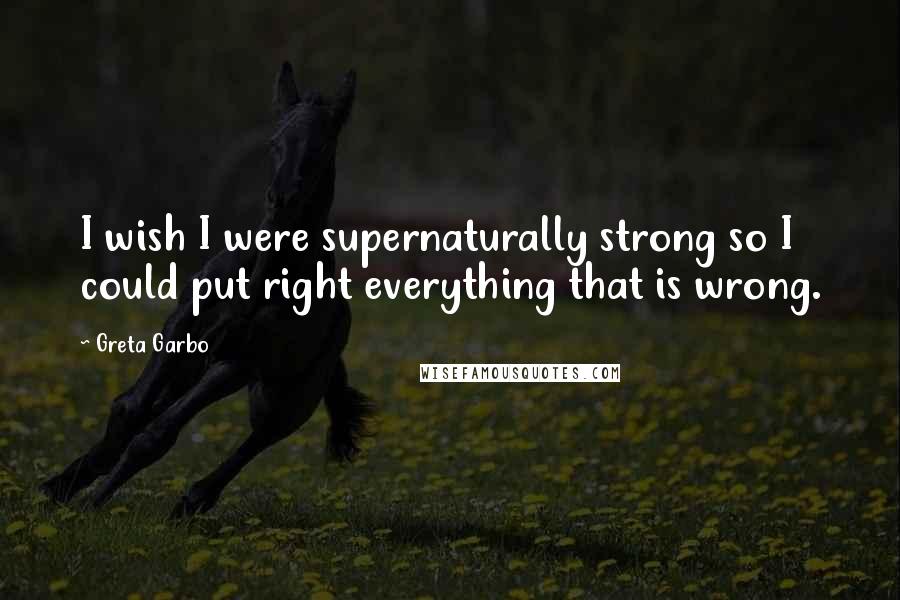 Greta Garbo Quotes: I wish I were supernaturally strong so I could put right everything that is wrong.